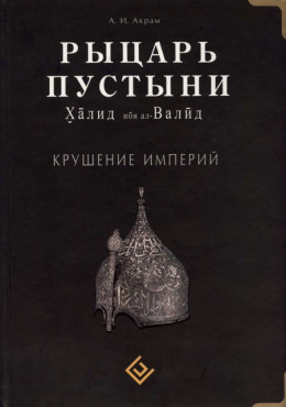 Рыцарь пустыни. Халид ибн ал-Валйд. Крушение империй 