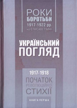 Роки боротьби 1917-1922 рр. на Єлисаветчині. Український погляд. 1917-1918 рр. Початок революційної стихії. Книга перша