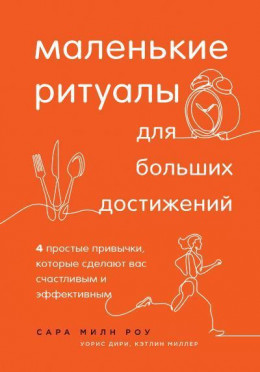 Маленькие ритуалы для больших достижений. 4 простые привычки, которые сделают вас счастливым и эффективным