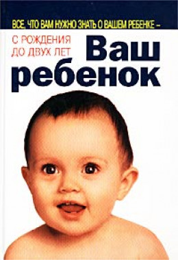 Ваш ребенок. Все, что вам нужно знать о вашем ребенке – с рождения до двух лет