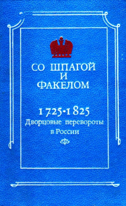 Со шпагой и факелом. Дворцовые перевороты в России 1725-1825