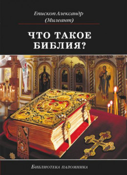 Что такое Библия? История создания, краткое содержание и толкование Священного Писания (еп. Александр Милеант)