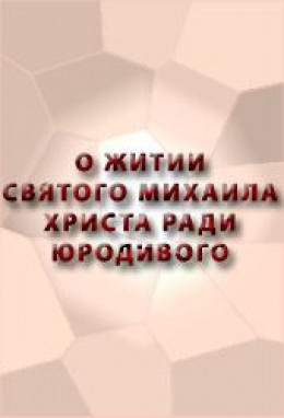 О ЖИТИИ СВЯТОГО МИХАИЛА, ХРИСТА РАДИ ЮРОДИВОГО