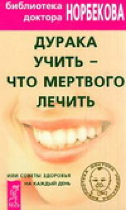 Дурака учить – что мертвого лечить или Советы здоровья на каждый день