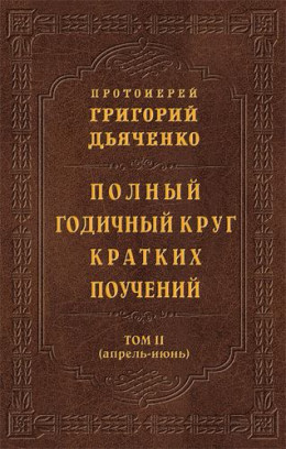 Полный годичный круг кратких поучений. Том II (апрель – июнь).