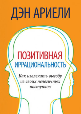 Позитивная иррациональность. Как извлекать выгоду из своих нелогичных поступков