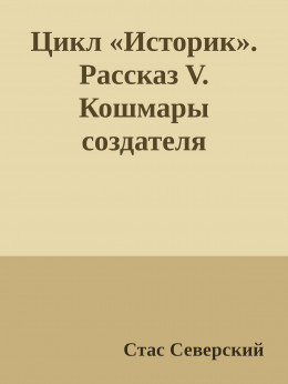 Цикл «Историк». Рассказ V. Кошмары создателя