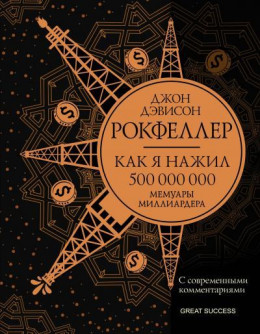 Как я нажил 500 000 000. Мемуары миллиардера с современными комментариями