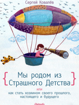 Мы родом из страшного детства, или Как стать хозяином своего прошлого, настоящего и будущего