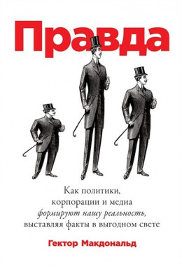 Правда. Как политики, корпорации и медиа формируют нашу реальность, выставляя факты в выгодном свете