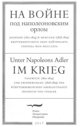 На войне под наполеоновским орлом. Дневник (1812-1814) и мемуары (1828-1829) вюртембергского обер-лейтенанта Генриха фон Фосслера