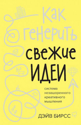 Как генерить свежие идеи. Система незашоренного креативного мышления