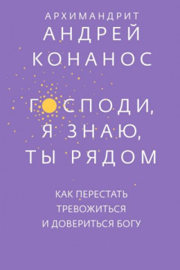 Господи, я знаю, Ты рядом. Как перестать тревожиться и довериться Богу