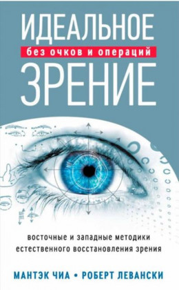 Идеальное зрение без очков и операций. Восточные и западные методики естественного восстановления зрения