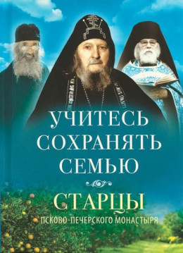 Учитесь сохранять семью. Старцы Псково-Печерского монастыря о семейной жизни