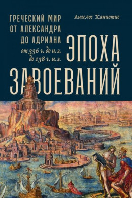 Эпоха завоеваний. Греческий мир от Александра до Адриана, 336 г. до н.э. — 138 г. н.э.