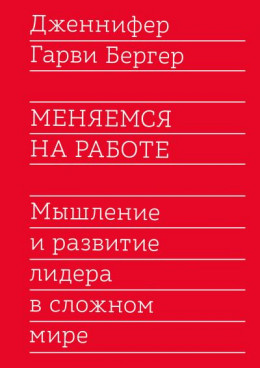 Меняемся на работе. Мышление и развитие лидера в сложном мире