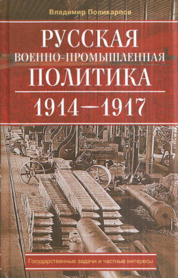 Русская военно-промышленная политика. 1914—1917. Государственные задачи и частные интересы.